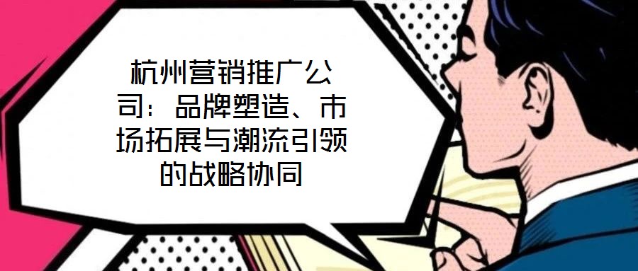 杭州營(yíng)銷推廣公司：品牌塑造、市場(chǎng)拓展與潮流引領(lǐng)的戰(zhàn)略協(xié)同