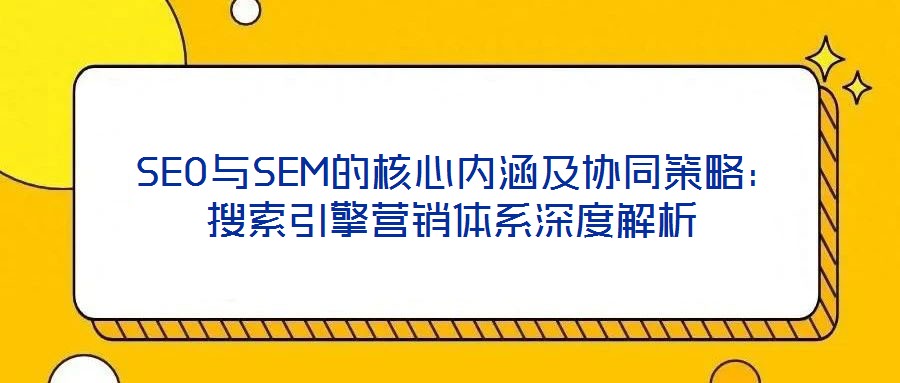  SEO與SEM的核心內涵及協同策略：搜索引擎營銷體系深度解析