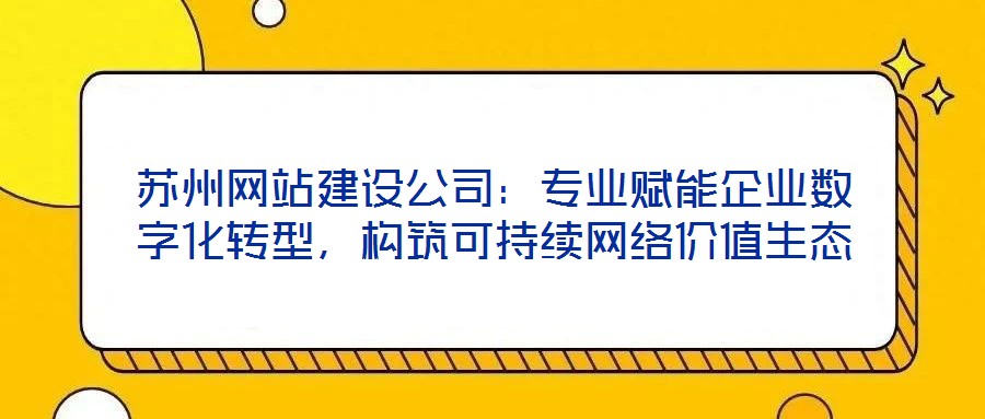 蘇州網(wǎng)站建設(shè)公司：專業(yè)賦能企業(yè)數(shù)字化轉(zhuǎn)型，構(gòu)筑可持續(xù)網(wǎng)絡(luò)價(jià)值生態(tài)