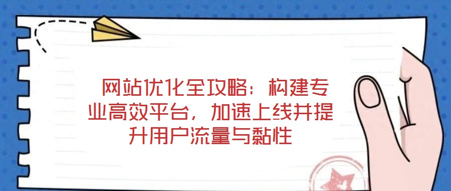  網(wǎng)站優(yōu)化全攻略：構建專業(yè)高效平臺，加速上線并提升用戶流量與黏性