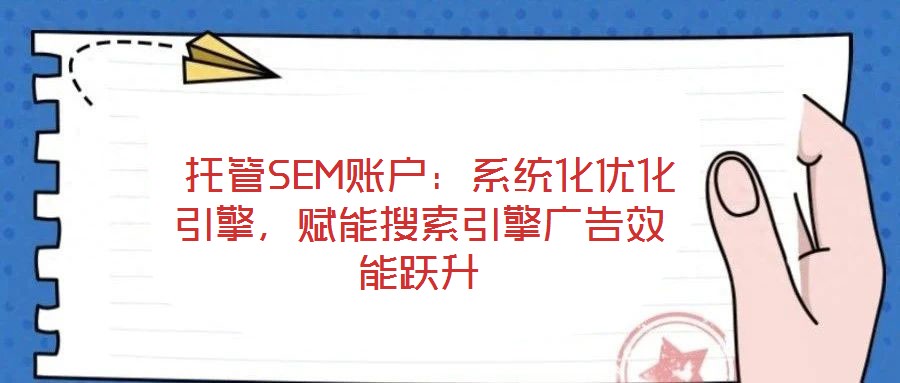  托管SEM賬戶：系統化優化引擎，賦能搜索引擎廣告效能躍升