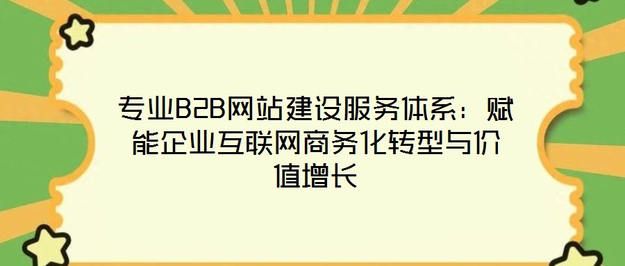 專業B2B網站建設服務體系：賦能企業互聯網商務化轉型與價值增長