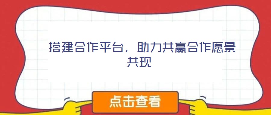  搭建合作平臺，助力共贏合作愿景共現(xiàn)
