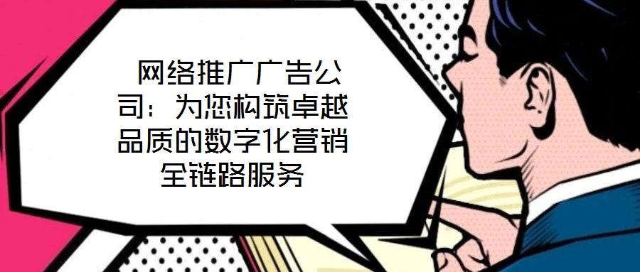  網絡推廣廣告公司：為您構筑卓越品質的數字化營銷全鏈路服務