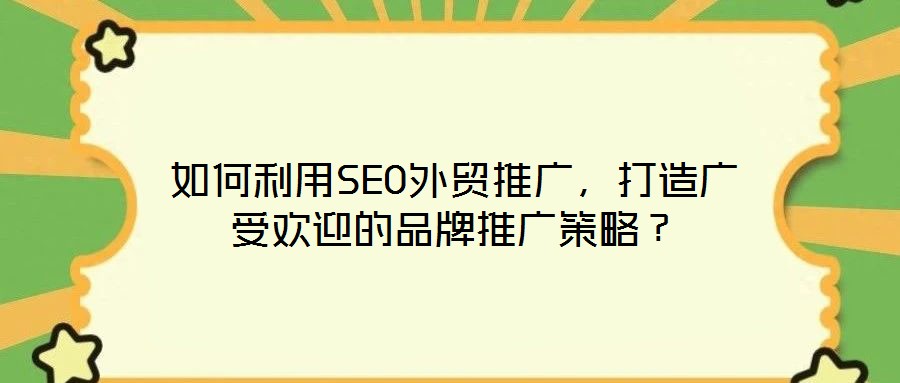 如何利用SEO外貿推廣，打造廣受歡迎的品牌推廣策略？