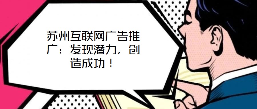 蘇州互聯(lián)網(wǎng)廣告推廣：發(fā)現(xiàn)潛力，創(chuàng)造成功！