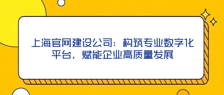 上海官網建設公司：構筑專業數字化平臺，賦能企業高質量發展