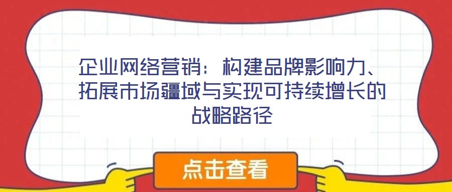 企業(yè)網(wǎng)絡(luò)營(yíng)銷：構(gòu)建品牌影響力、拓展市場(chǎng)疆域與實(shí)現(xiàn)可持續(xù)增長(zhǎng)的戰(zhàn)略路徑