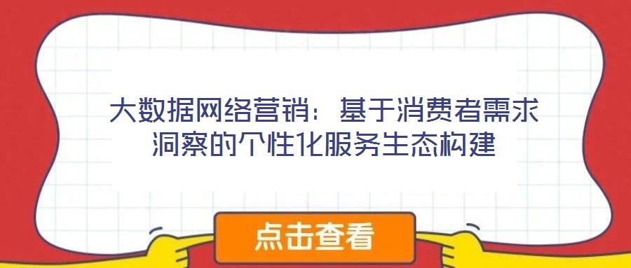 大數(shù)據(jù)網(wǎng)絡營銷：基于消費者需求洞察的個性化服務生態(tài)構建