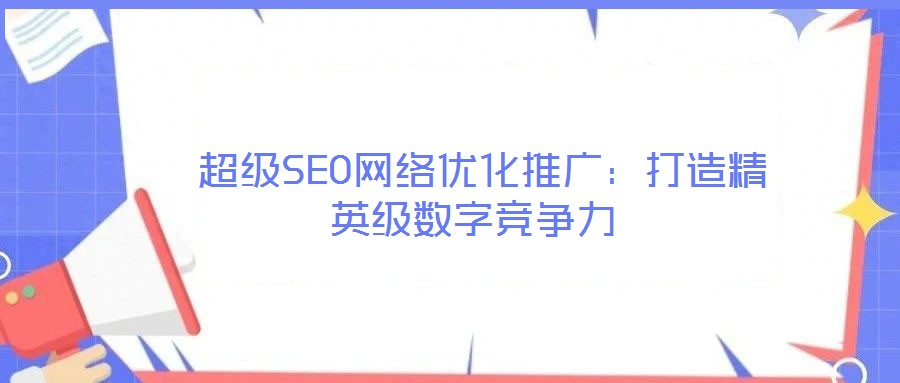  超級SEO網絡優化推廣：打造精英級數字競爭力