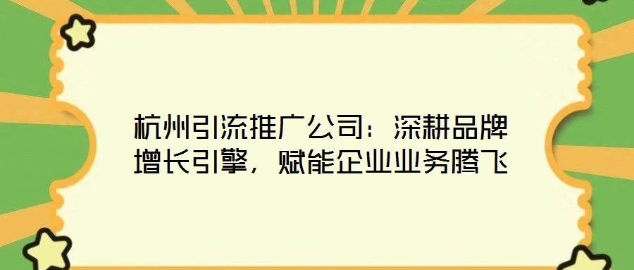 杭州引流推廣公司：深耕品牌增長引擎，賦能企業業務騰飛