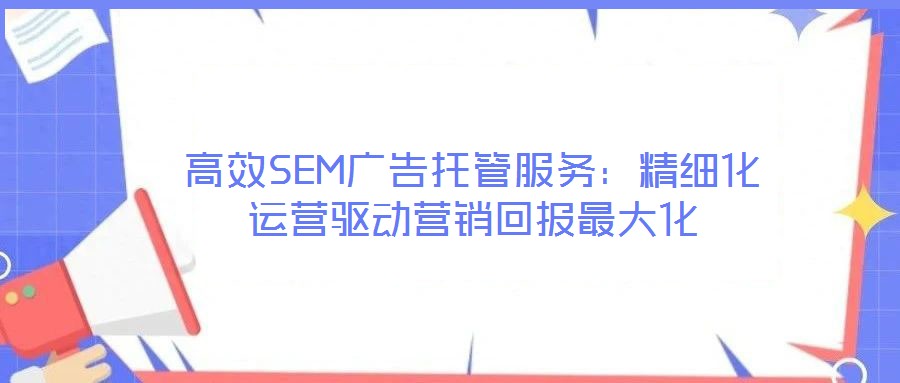 高效SEM廣告托管服務(wù)：精細(xì)化運(yùn)營驅(qū)動營銷回報最大化