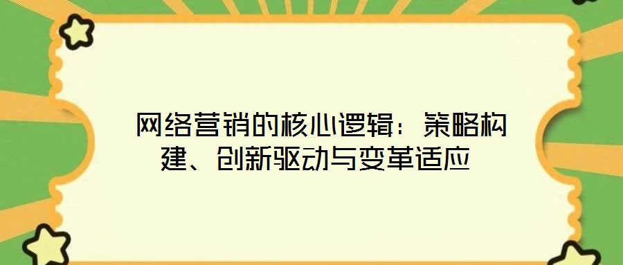  網(wǎng)絡(luò)營銷的核心邏輯：策略構(gòu)建、創(chuàng)新驅(qū)動與變革適應(yīng)