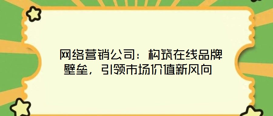  網絡營銷公司：構筑在線品牌壁壘，引領市場價值新風向