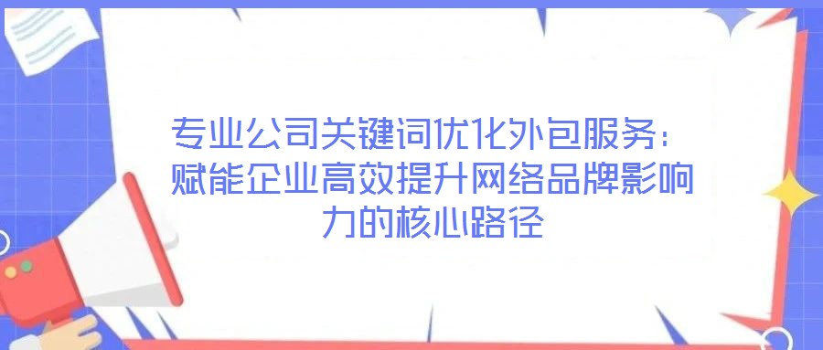 專業公司關鍵詞優化外包服務：賦能企業高效提升網絡品牌影響力的核心路徑