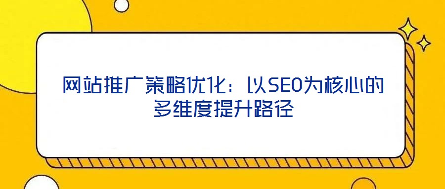 網站推廣策略優(yōu)化：以SEO為核心的多維度提升路徑
