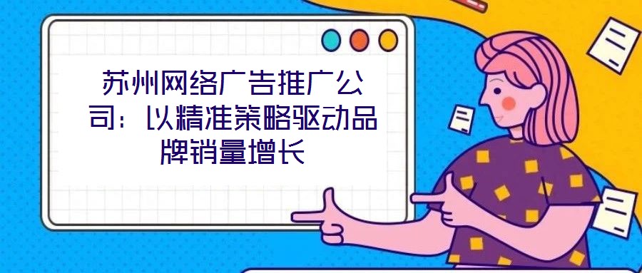 蘇州網絡廣告推廣公司：以精準策略驅動品牌銷量增長