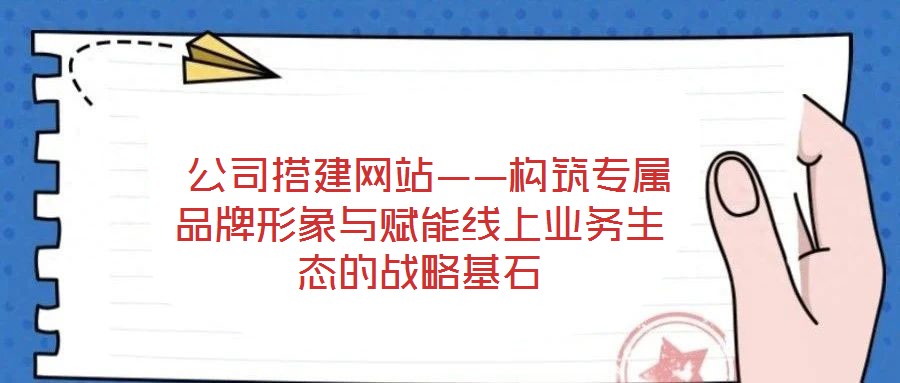  公司搭建網站——構筑專屬品牌形象與賦能線上業務生態的戰略基石