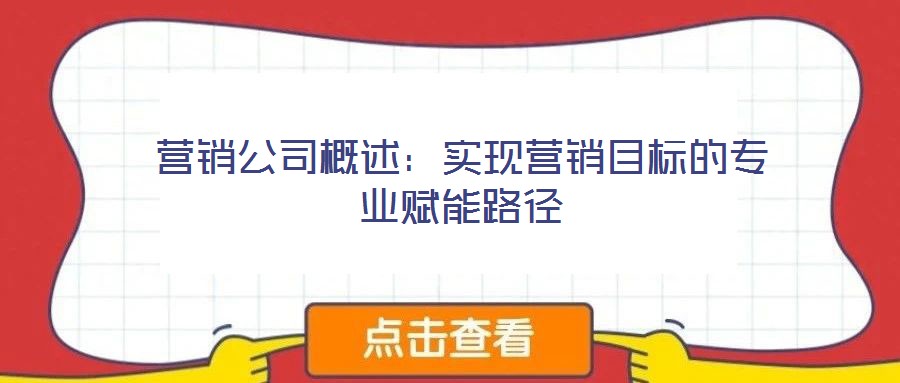 營(yíng)銷公司概述：實(shí)現(xiàn)營(yíng)銷目標(biāo)的專業(yè)賦能路徑