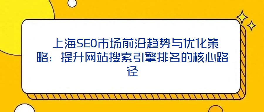  上海SEO市場前沿趨勢與優化策略：提升網站搜索引擎排名的核心路徑