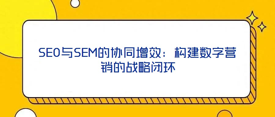 SEO與SEM的協同增效：構建數字營銷的戰略閉環