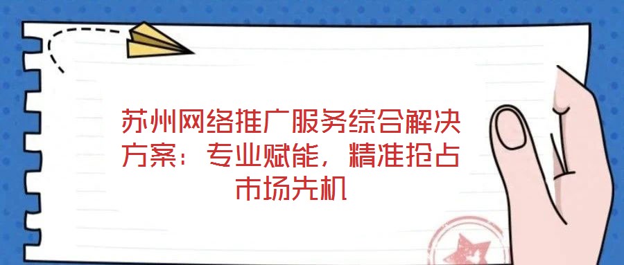 蘇州網(wǎng)絡(luò)推廣服務(wù)綜合解決方案：專業(yè)賦能，精準(zhǔn)搶占市場(chǎng)先機(jī)