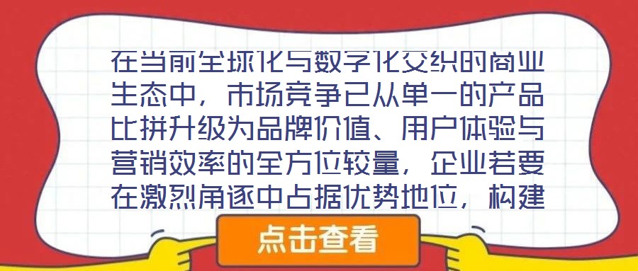 在當前全球化與數(shù)字化交織的商業(yè)生態(tài)中，市場競爭已從單一的產(chǎn)品比拼升級為品牌價值、用戶體驗與營銷效率的全方位較量，企業(yè)若要在激烈角逐中占據(jù)優(yōu)勢地位，構(gòu)建系統(tǒng)化的品