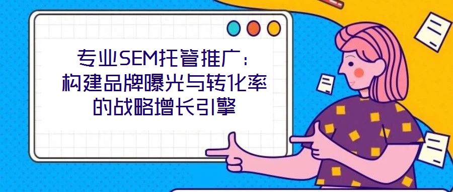  專業SEM托管推廣：構建品牌曝光與轉化率的戰略增長引擎