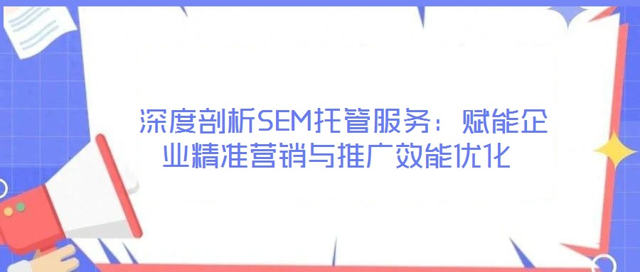  深度剖析SEM托管服務：賦能企業精準營銷與推廣效能優化