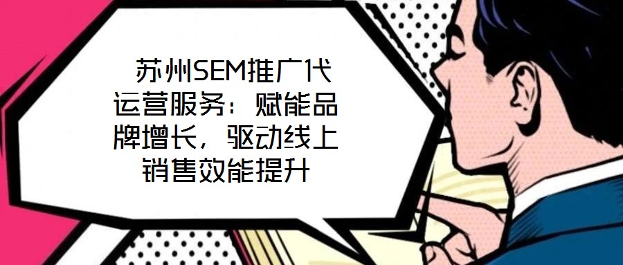  蘇州SEM推廣代運(yùn)營(yíng)服務(wù)：賦能品牌增長(zhǎng)，驅(qū)動(dòng)線上銷售效能提升