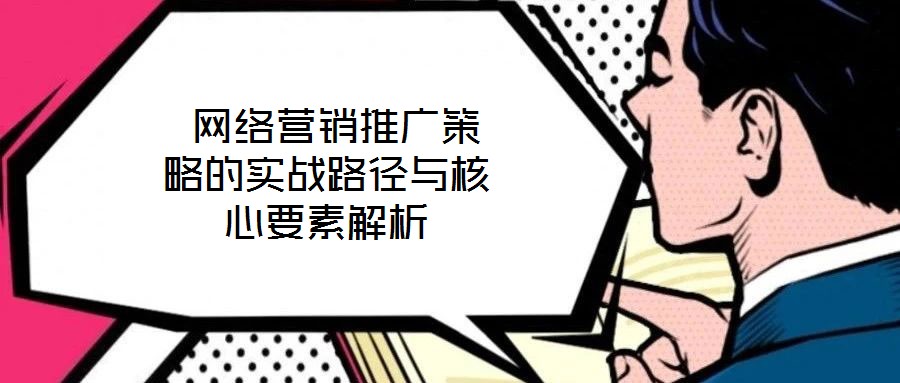  網(wǎng)絡(luò)營銷推廣策略的實(shí)戰(zhàn)路徑與核心要素解析