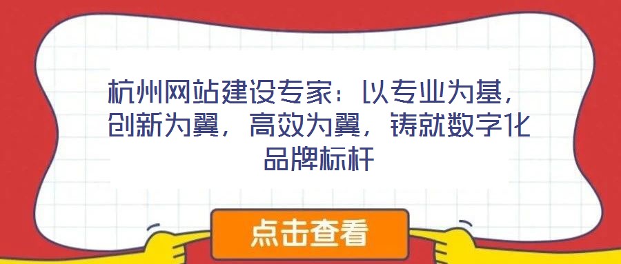 杭州網站建設專家：以專業為基，創新為翼，高效為翼，鑄就數字化品牌標桿