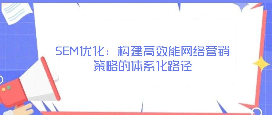 SEM優(yōu)化：構建高效能網(wǎng)絡營銷策略的體系化路徑