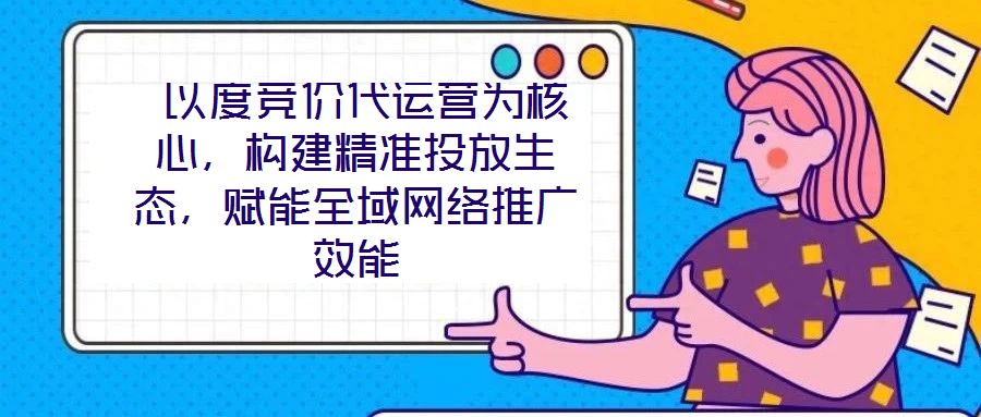  以度競價代運營為核心，構建精準投放生態(tài)，賦能全域網絡推廣效能