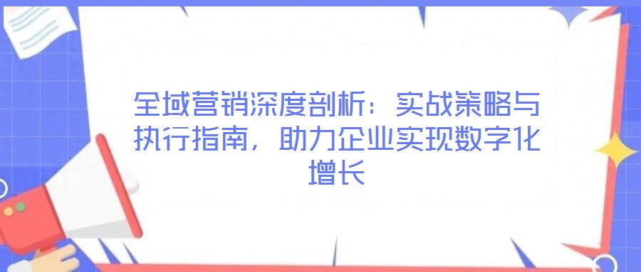 全域營銷深度剖析：實戰策略與執行指南，助力企業實現數字化增長