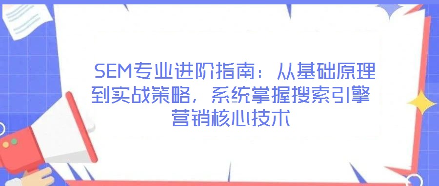  SEM專業進階指南：從基礎原理到實戰策略，系統掌握搜索引擎營銷核心技術
