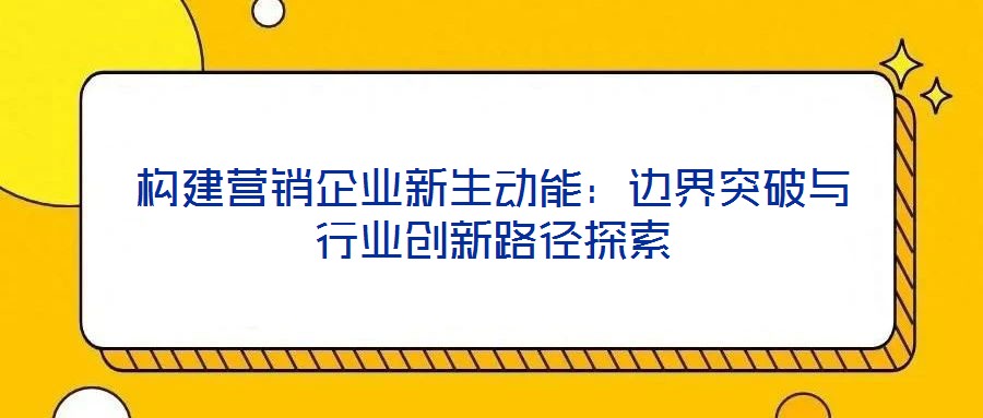 構建營銷企業新生動能：邊界突破與行業創新路徑探索
