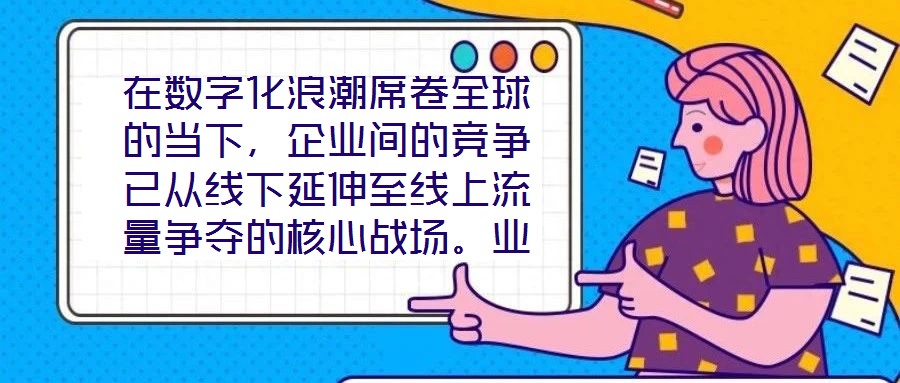 在數(shù)字化浪潮席卷全球的當(dāng)下，企業(yè)間的競爭已從線下延伸至線上流量爭奪的核心戰(zhàn)場。業(yè)務(wù)曝光度與流量規(guī)模直接影響品牌的市場份額與用戶觸達(dá)效率，而搜索引擎作為用戶獲取信