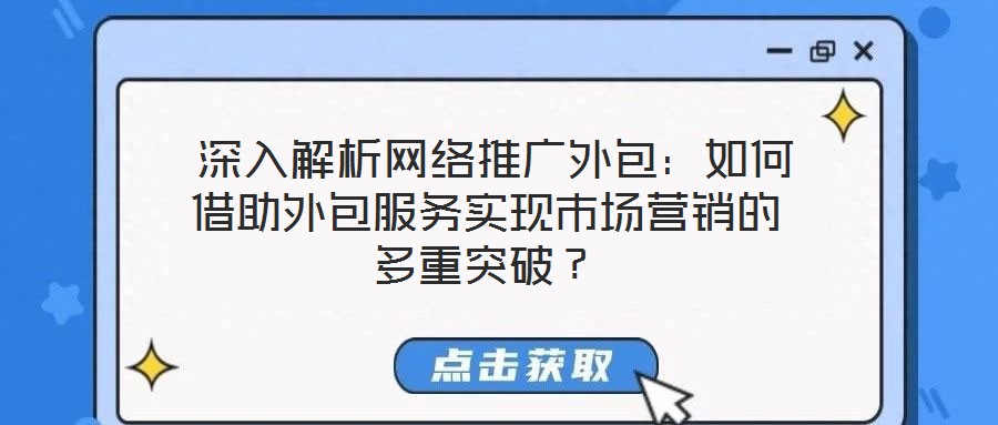  深入解析網(wǎng)絡(luò)推廣外包：如何借助外包服務(wù)實(shí)現(xiàn)市場(chǎng)營銷的多重突破？