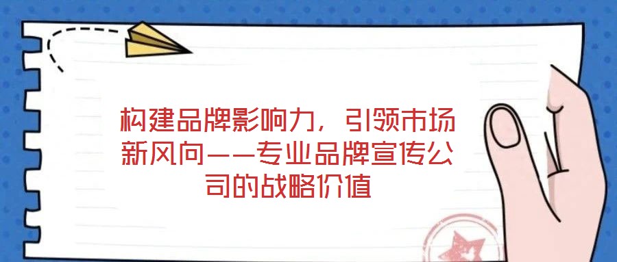 構建品牌影響力，引領市場新風向——專業品牌宣傳公司的戰略價值
