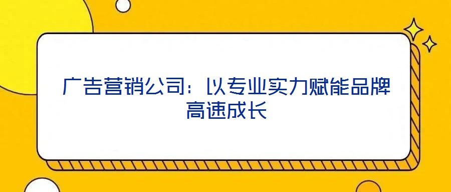 廣告營銷公司：以專業實力賦能品牌高速成長