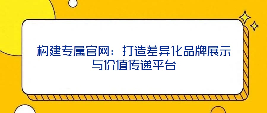 構(gòu)建專屬官網(wǎng)：打造差異化品牌展示與價值傳遞平臺