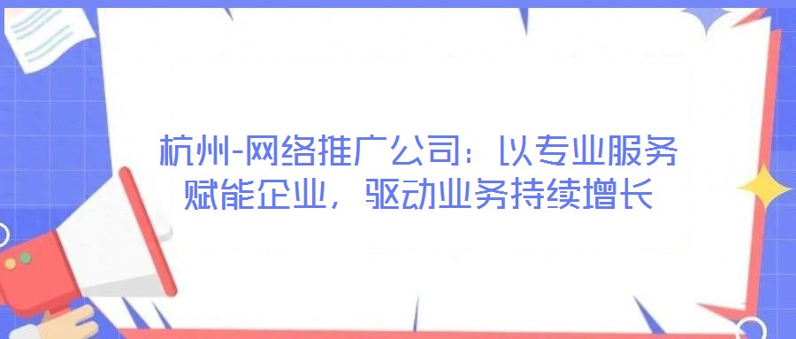杭州-網(wǎng)絡(luò)推廣公司：以專業(yè)服務(wù)賦能企業(yè)，驅(qū)動業(yè)務(wù)持續(xù)增長