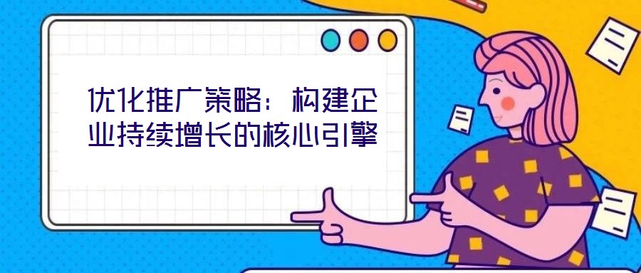 優化推廣策略：構建企業持續增長的核心引擎