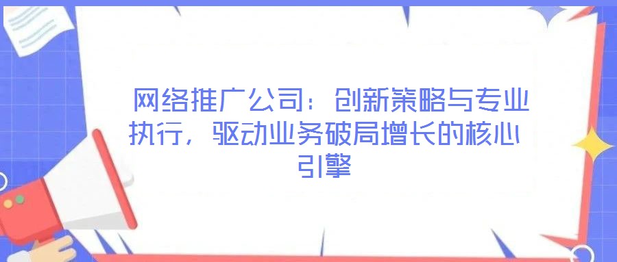  網絡推廣公司：創新策略與專業執行，驅動業務破局增長的核心引擎