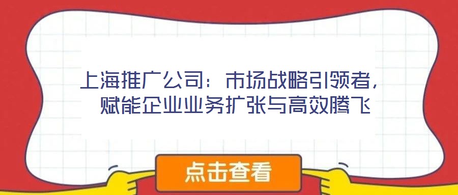 上海推廣公司：市場戰略引領者，賦能企業業務擴張與高效騰飛