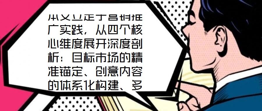本文立足于營銷推廣實踐，從四個核心維度展開深度剖析：目標市場的精準錨定、創意內容的體系化構建、多渠道推廣的協同優化，以及品牌影響力與銷售額的聯動增長。通過系統化
