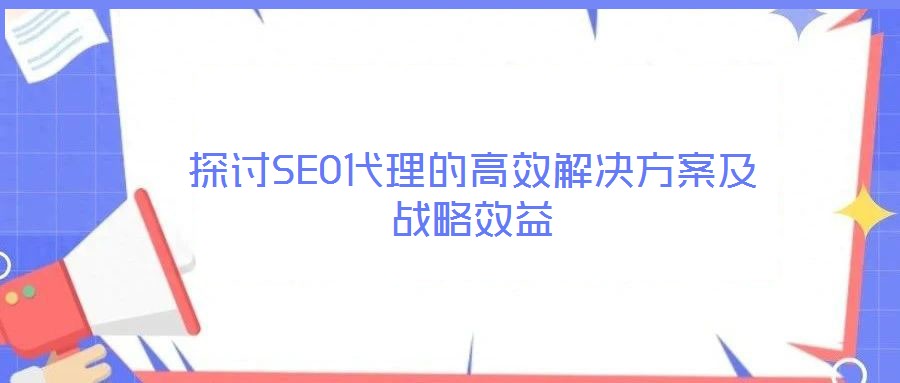 探討SEO代理的高效解決方案及戰(zhàn)略效益