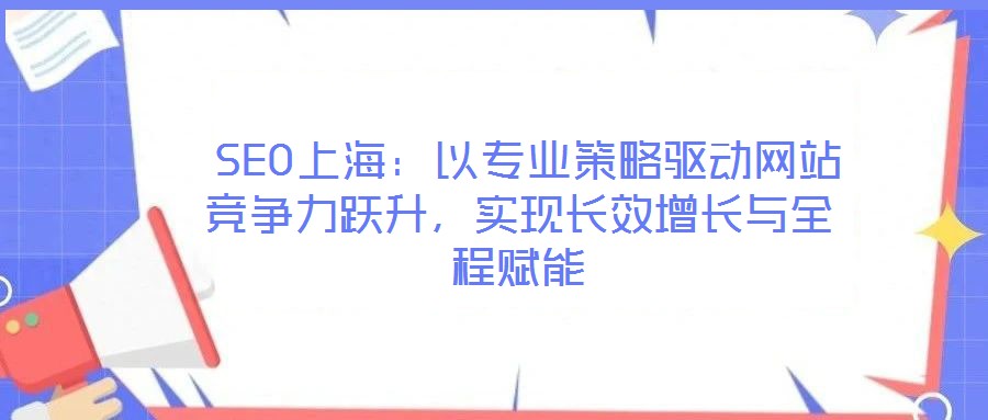  SEO上海：以專業(yè)策略驅(qū)動網(wǎng)站競爭力躍升，實現(xiàn)長效增長與全程賦能