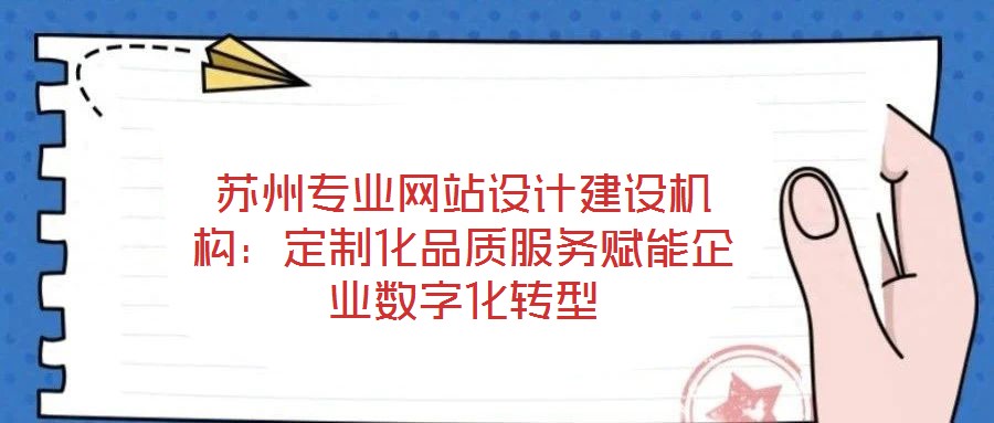 蘇州專業網站設計建設機構：定制化品質服務賦能企業數字化轉型